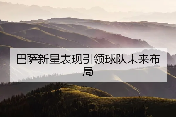 巴萨新星表现引领球队未来布局