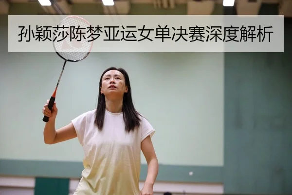 孙颖莎陈梦亚运女单决赛深度解析